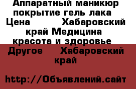 Аппаратный маникюр,покрытие гель лака › Цена ­ 600 - Хабаровский край Медицина, красота и здоровье » Другое   . Хабаровский край